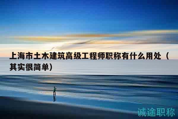上海市土木建筑高級工程師職稱有什么用處（其實很簡單）