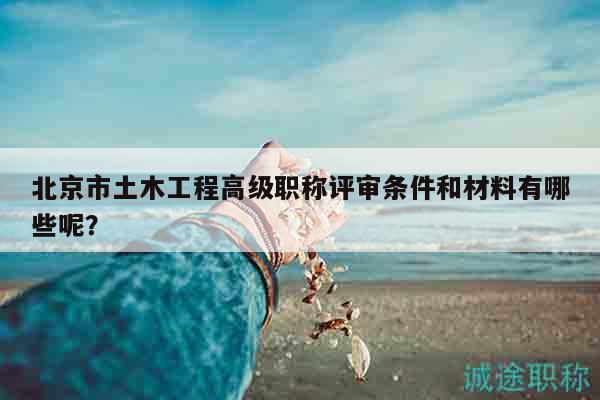 北京市土木工程高級(jí)職稱評(píng)審條件和材料有哪些呢？