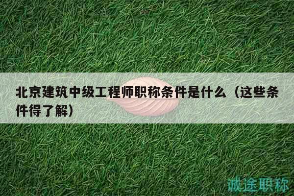 北京建筑中級(jí)工程師職稱條件是什么（這些條件得了解）