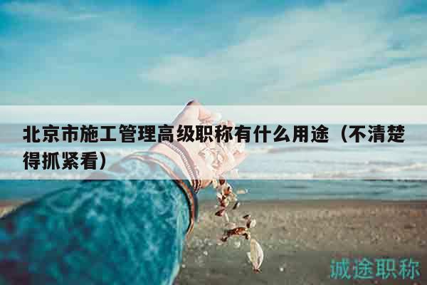 北京市施工管理高級(jí)職稱有什么用途（不清楚得抓緊看）