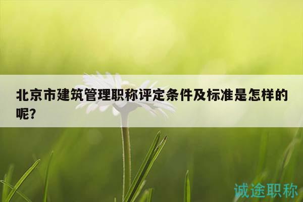 北京市建筑管理職稱評(píng)定條件及標(biāo)準(zhǔn)是怎樣的呢？