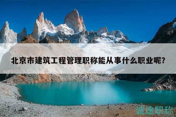 北京市建筑工程管理職稱能從事什么職業(yè)呢？