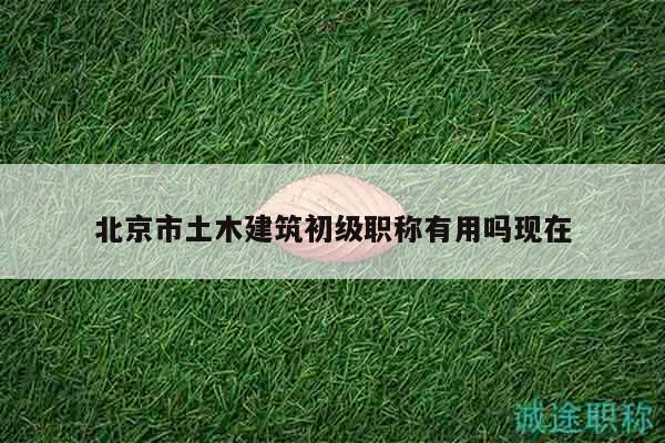北京市土木建筑初級(jí)職稱有用嗎現(xiàn)在