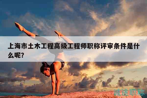 上海市土木工程高級工程師職稱評審條件是什么呢？