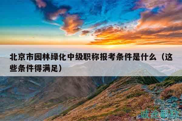 北京市園林綠化中級(jí)職稱報(bào)考條件是什么（這些條件得滿足）