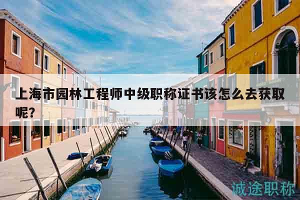 上海市園林工程師中級(jí)職稱證書該怎么去獲取呢？
