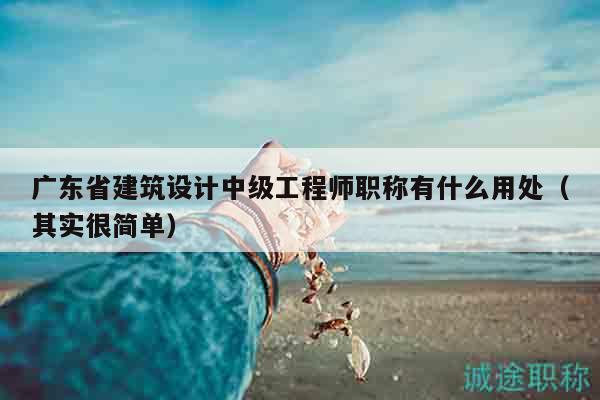 廣東省建筑設(shè)計(jì)中級(jí)工程師職稱(chēng)有什么用處（其實(shí)很簡(jiǎn)單）