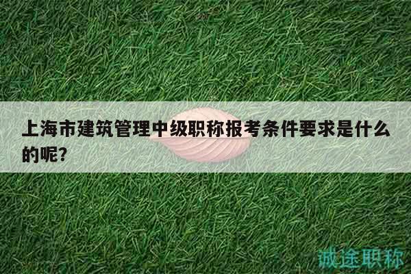 上海市建筑管理中級(jí)職稱(chēng)報(bào)考條件要求是什么的呢？