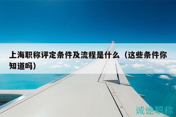上海職稱評定條件及流程是什么（這些條件你知道嗎）