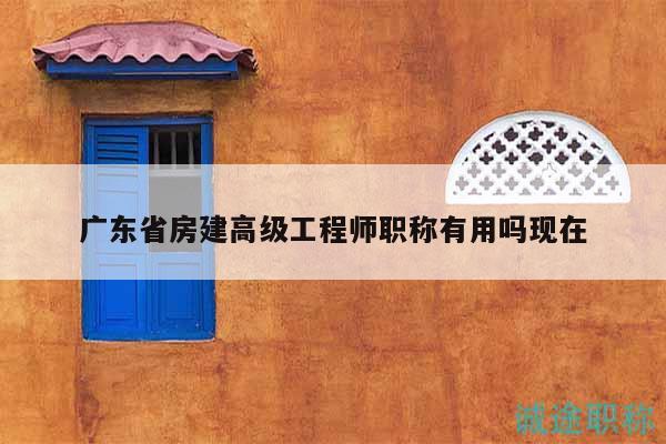 廣東省房建高級工程師職稱有用嗎現(xiàn)在
