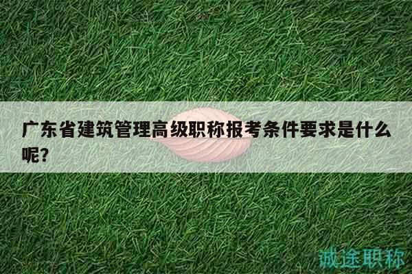 廣東省建筑管理高級職稱報考條件要求是什么呢？