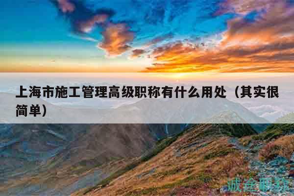 上海市施工管理高級(jí)職稱(chēng)有什么用處（其實(shí)很簡(jiǎn)單）