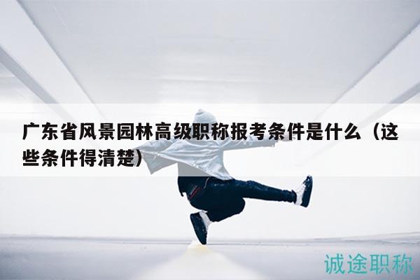 廣東省風(fēng)景園林高級(jí)職稱報(bào)考條件是什么（這些條件得清楚）