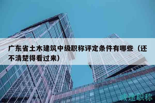 廣東省土木建筑中級(jí)職稱評(píng)定條件有哪些（還不清楚得看過(guò)來(lái)）