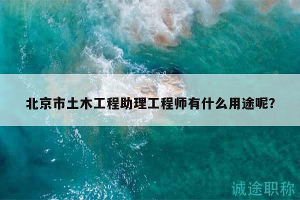 北京市土木工程助理工程師有什么用途呢？