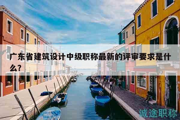 廣東省建筑設(shè)計(jì)中級(jí)職稱最新的評(píng)審要求是什么？