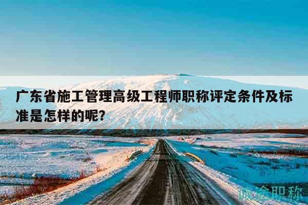 廣東省施工管理高級(jí)工程師職稱評(píng)定條件及標(biāo)準(zhǔn)是怎樣的呢？