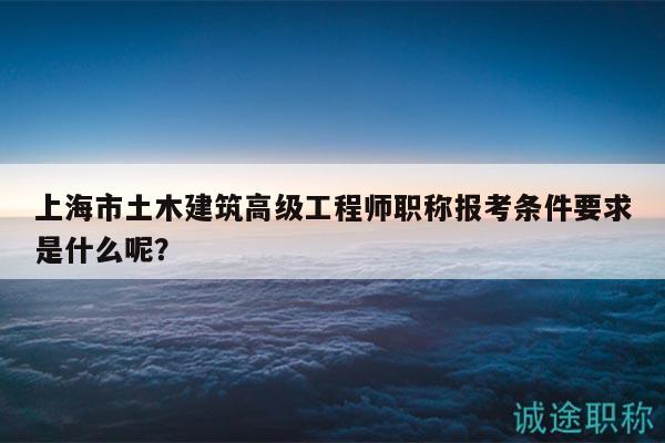 上海市土木建筑高級(jí)工程師職稱報(bào)考條件要求是什么呢？