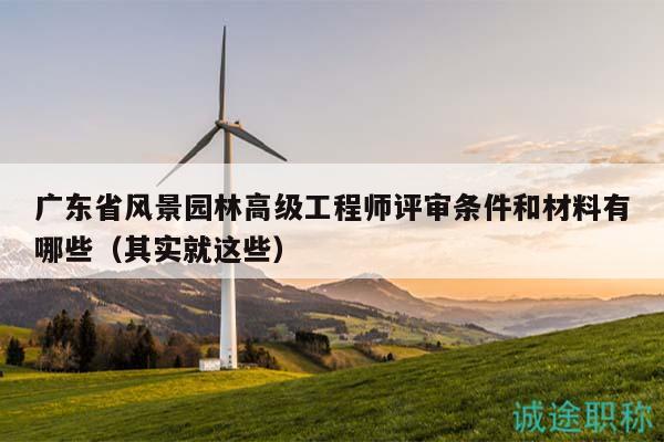 廣東省風(fēng)景園林高級工程師評審條件和材料有哪些（其實就這些）