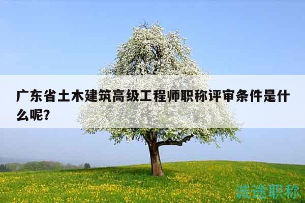 廣東省土木建筑高級(jí)工程師職稱評(píng)審條件是什么呢？