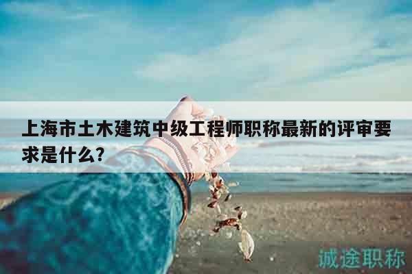 上海市土木建筑中級(jí)工程師職稱最新的評(píng)審要求是什么？