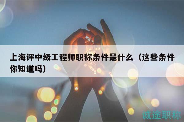 上海評中級工程師職稱條件是什么（這些條件你知道嗎）