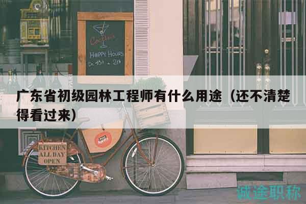 廣東省初級園林工程師有什么用途（還不清楚得看過來）