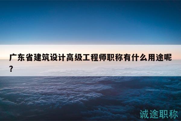 廣東省建筑設計高級工程師職稱有什么用途呢？