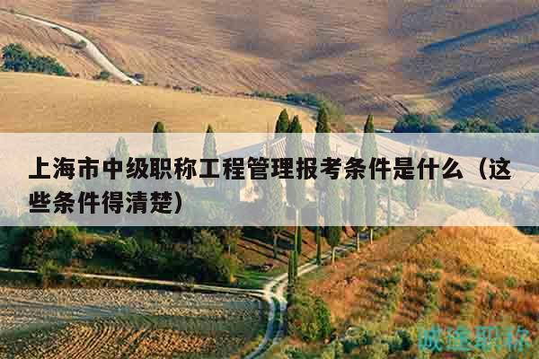 上海市中級職稱工程管理報考條件是什么（這些條件得清楚）