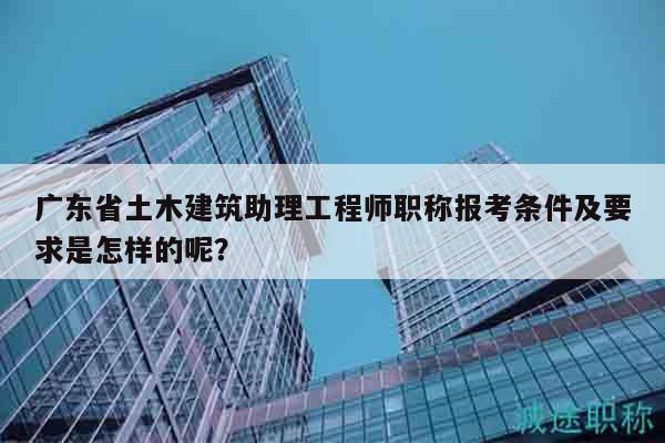 廣東省土木建筑助理工程師職稱報(bào)考條件及要求是怎樣的呢？
