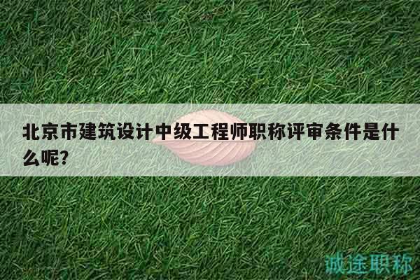 北京市建筑設計中級工程師職稱評審條件是什么呢？