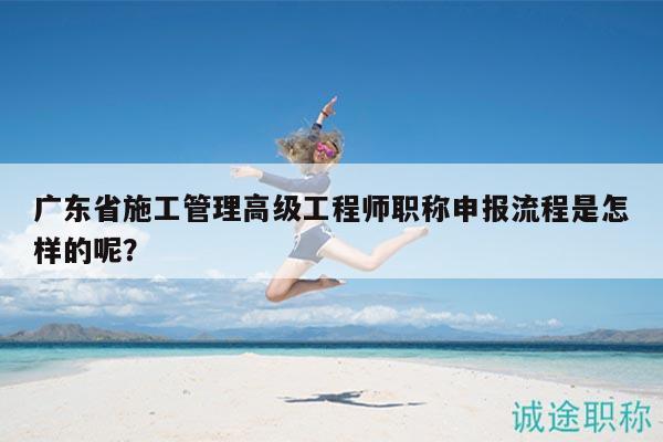 廣東省施工管理高級(jí)工程師職稱申報(bào)流程是怎樣的呢？