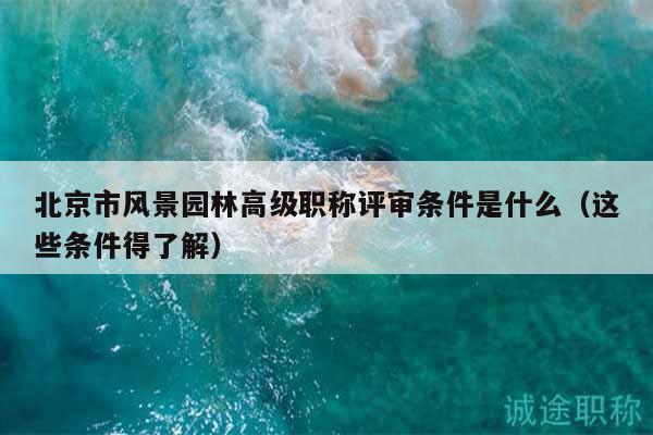 北京市風(fēng)景園林高級職稱評審條件是什么（這些條件得了解）