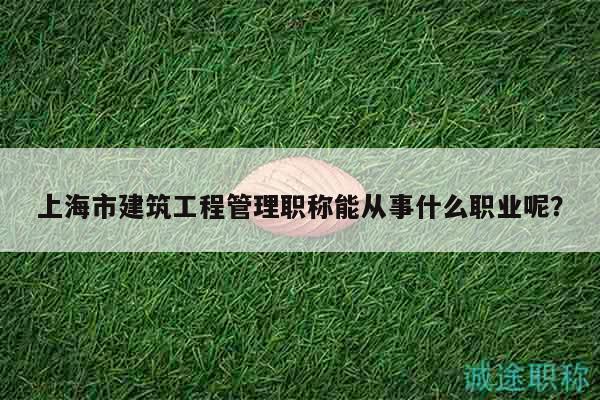 上海市建筑工程管理職稱能從事什么職業(yè)呢？
