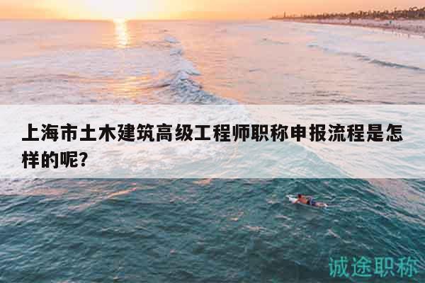 上海市土木建筑高級工程師職稱申報流程是怎樣的呢？