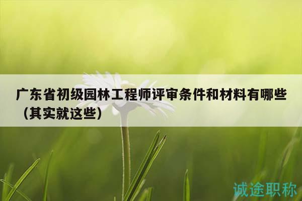 廣東省初級園林工程師評審條件和材料有哪些（其實就這些）