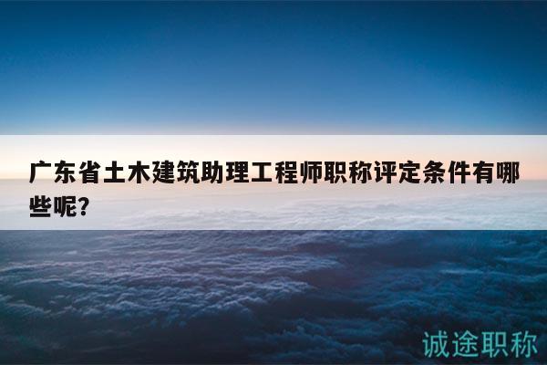 廣東省土木建筑助理工程師職稱(chēng)評(píng)定條件有哪些呢？