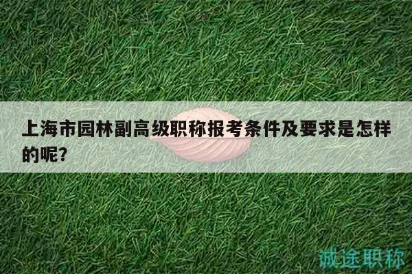 上海市園林副高級(jí)職稱報(bào)考條件及要求是怎樣的呢？