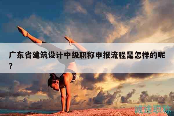 廣東省建筑設(shè)計(jì)中級職稱申報流程是怎樣的呢？