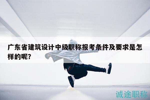 廣東省建筑設(shè)計(jì)中級(jí)職稱報(bào)考條件及要求是怎樣的呢？