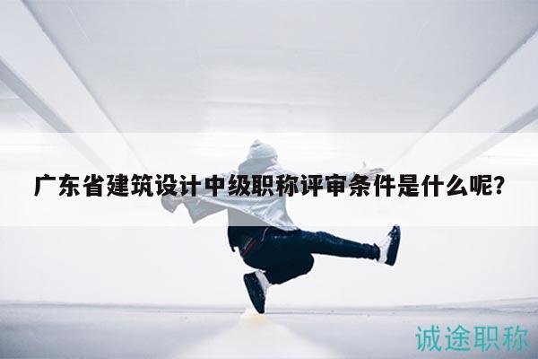 廣東省建筑設(shè)計中級職稱評審條件是什么呢？