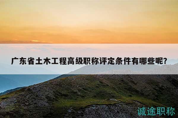 廣東省土木工程高級職稱評定條件有哪些呢？