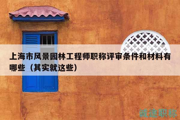 上海市風(fēng)景園林工程師職稱評(píng)審條件和材料有哪些（其實(shí)就這些）