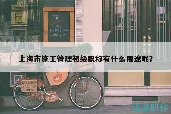 上海市施工管理初級職稱有什么用途呢？