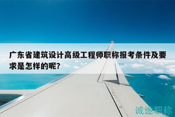 廣東省建筑設(shè)計(jì)高級工程師職稱報考條件及要求是怎樣的呢？
