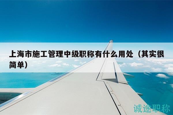 上海市施工管理中級職稱有什么用處（其實很簡單）