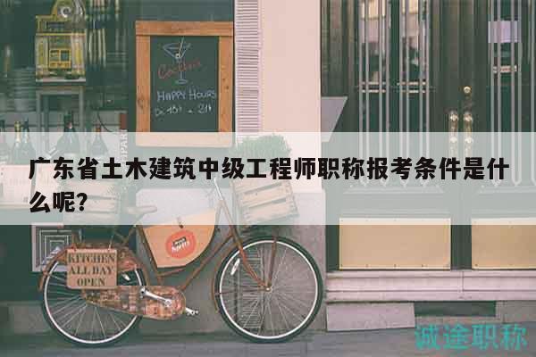 廣東省土木建筑中級(jí)工程師職稱報(bào)考條件是什么呢？