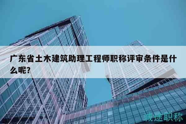 廣東省土木建筑助理工程師職稱評審條件是什么呢？