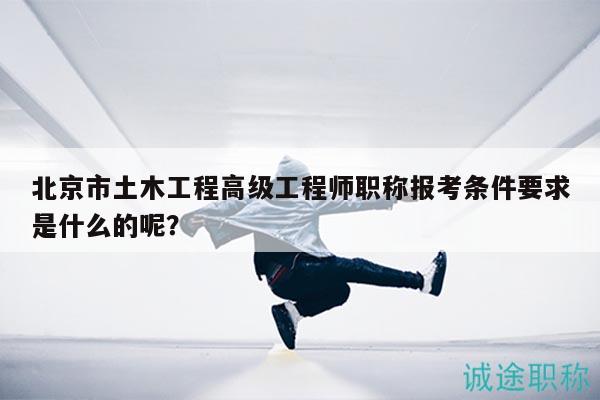 北京市土木工程高級工程師職稱報考條件要求是什么的呢？