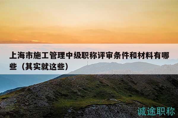 上海市施工管理中級(jí)職稱評(píng)審條件和材料有哪些（其實(shí)就這些）